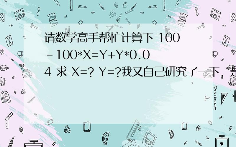 请数学高手帮忙计算下 100-100*X=Y+Y*0.04 求 X=? Y=?我又自己研究了一下，是我上面给的方程有问题，应该是    100-100*X=Y         Y+Y*0.04≈100        求 X=?   Y=?