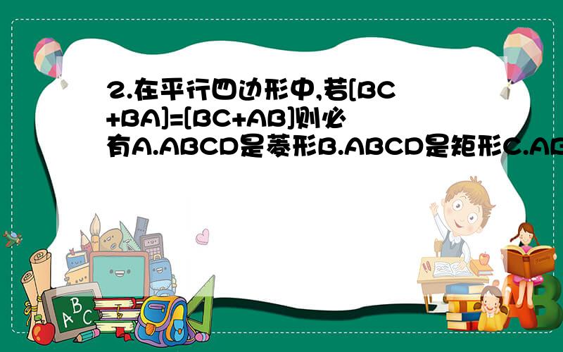 2.在平行四边形中,若[BC+BA]=[BC+AB]则必有A.ABCD是菱形B.ABCD是矩形C.ABCD是正方形D.以上皆错