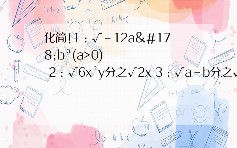 化简!1：√-12a²b³(a>0) 2：√6x³y分之√2x 3：√a-b分之√a+b1：√-12a²b³(a>0)2：√6x³y分之√2x 3：√a-b分之√a+b