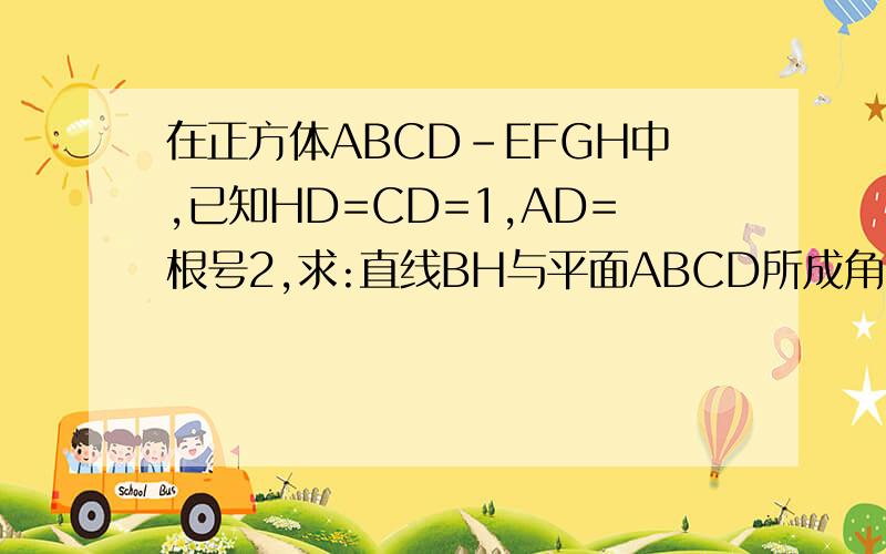 在正方体ABCD-EFGH中,已知HD=CD=1,AD=根号2,求:直线BH与平面ABCD所成角的大小,异快