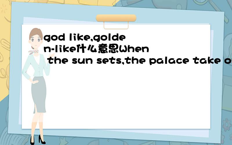 god like,golden-like什么意思When the sun sets,the palace take on a ___ color.填golden,为什么不能用golden-like或gold-like