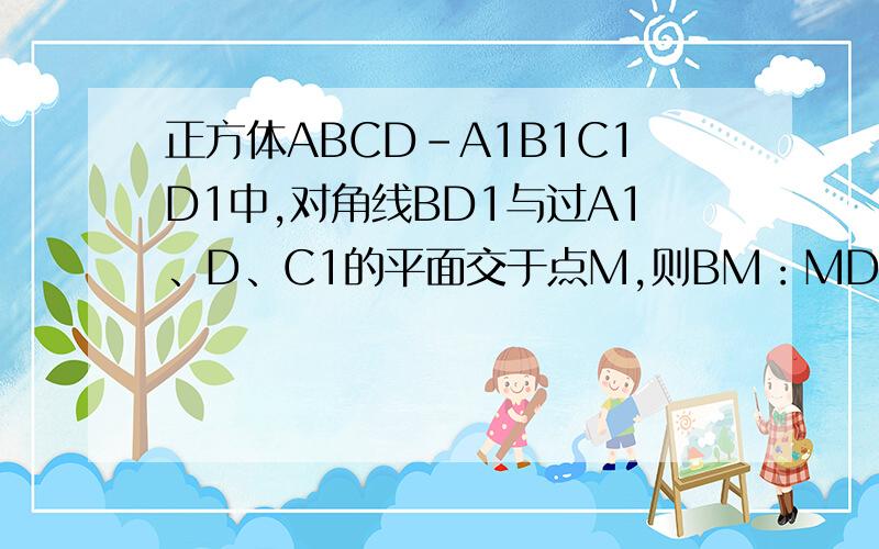 正方体ABCD-A1B1C1D1中,对角线BD1与过A1、D、C1的平面交于点M,则BM：MD1=________________． 怎么计算呢~
