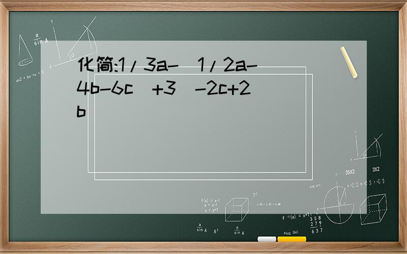 化简:1/3a-(1/2a-4b-6c)+3(-2c+2b)
