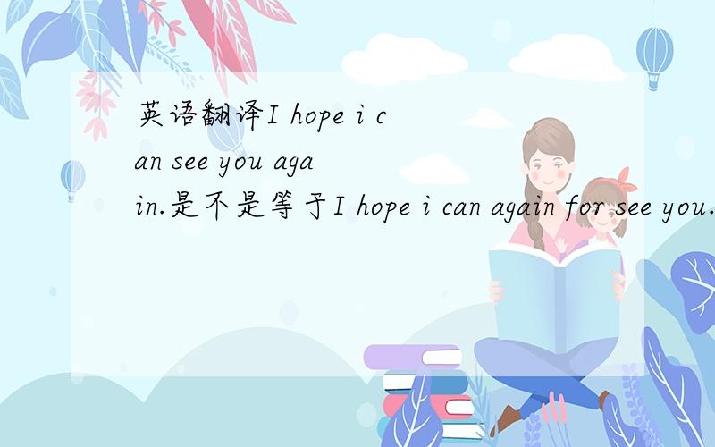 英语翻译I hope i can see you again.是不是等于I hope i can again for see you.