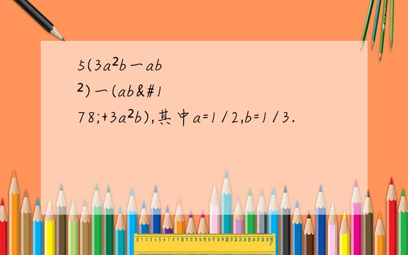 5(3a²b一ab²)一(ab²+3a²b),其中a=1/2,b=1/3.