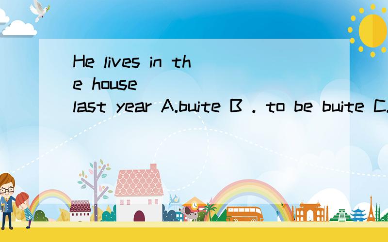He lives in the house ______last year A.buite B . to be buite C.building