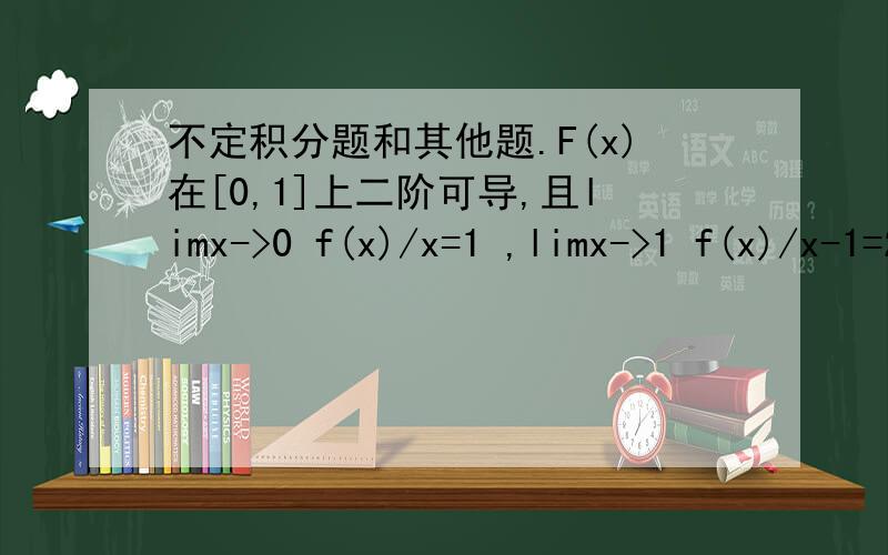不定积分题和其他题.F(x)在[0,1]上二阶可导,且limx->0 f(x)/x=1 ,limx->1 f(x)/x-1=2 证明：1）存在ζ∈（0,1）使f(ζ)=0 中.有一段即f(x)在[0,1]上连续,f(0)=f(1)=0,f’(0)•f’(1)＞0 存在ζ∈（0,1）使f(ζ)=0 （