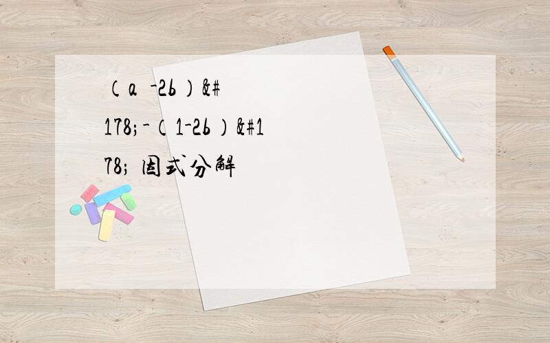 （a²-2b）²-（1-2b）² 因式分解