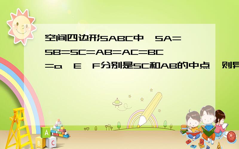 空间四边形SABC中,SA=SB=SC=AB=AC=BC=a,E、F分别是SC和AB的中点,则异面直线EF与SA所构成的角=?答案是45° 但自己算不出来最好能有图形辅助