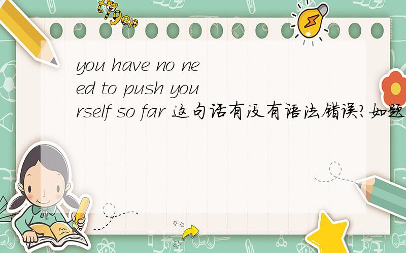 you have no need to push yourself so far 这句话有没有语法错误?如题.
