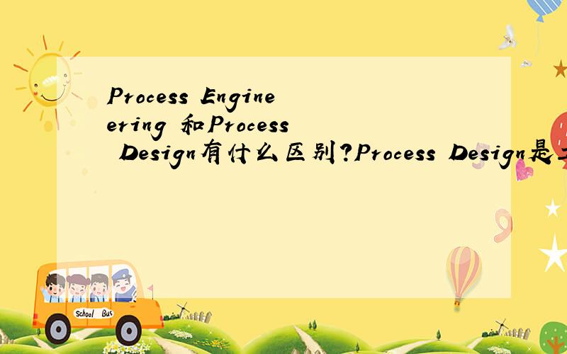 Process Engineering 和Process Design有什么区别?Process Design是工艺设计.Process Engineering是什么意思?