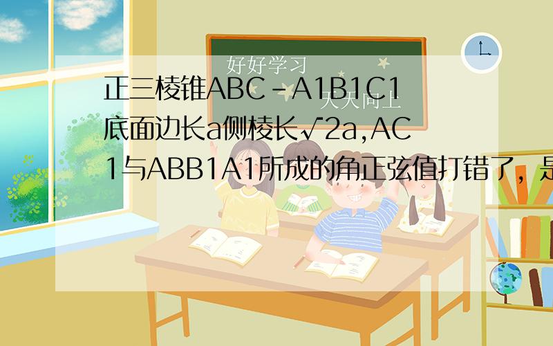 正三棱锥ABC-A1B1C1底面边长a侧棱长√2a,AC1与ABB1A1所成的角正弦值打错了，是正三棱柱