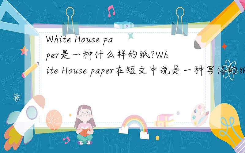 White House paper是一种什么样的纸?White House paper在短文中说是一种写信的纸?附上短文如下---Do you want to say what you think in a letter to Jimmy Carter,President( 总统) of the United States?You’ll get an answer from him