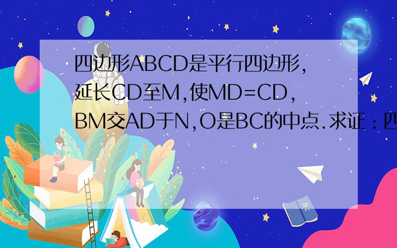 四边形ABCD是平行四边形,延长CD至M,使MD=CD,BM交AD于N,O是BC的中点.求证：四边形ABON是平行四边形.