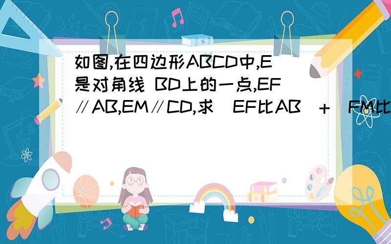 如图,在四边形ABCD中,E是对角线 BD上的一点,EF∥AB,EM∥CD,求(EF比AB)+(FM比CD)的值.