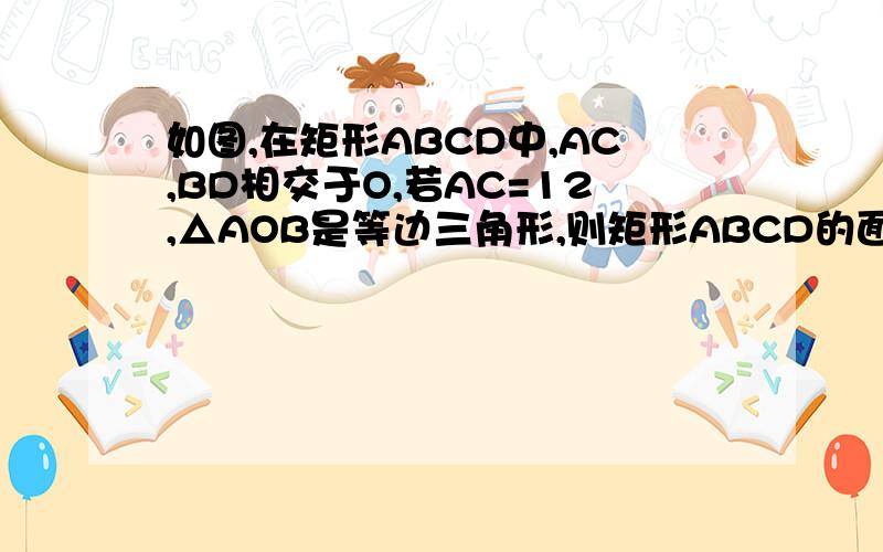 如图,在矩形ABCD中,AC,BD相交于O,若AC=12,△AOB是等边三角形,则矩形ABCD的面积是