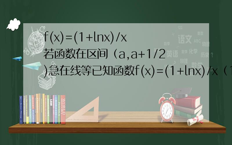 f(x)=(1+lnx)/x若函数在区间（a,a+1/2)急在线等已知函数f(x)=(1+lnx)/x（1）若函数在区间（a,a+1/2)上存在极值,其中a>0,求实数a的取值范围（2）如果当x≥1时,不等式f(x)≥k/(x+1)恒成立,求实数k的取值范