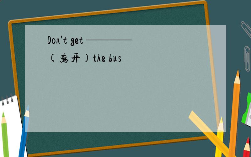 Don't get ————(离开)the bus