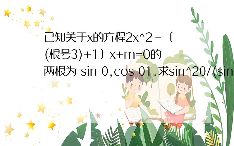 已知关于x的方程2x^2-〔(根号3)+1〕x+m=0的两根为 sin θ,cos θ1.求sin^2θ/(sinθ-cosθ)+cosθ/(1-tanθ)的值2求m的值及锐角的θ值