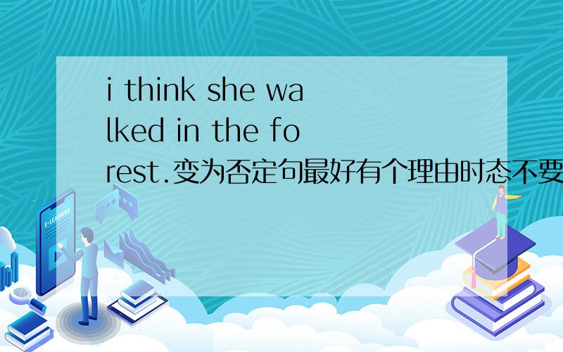 i think she walked in the forest.变为否定句最好有个理由时态不要求一致吗?don't 和walked