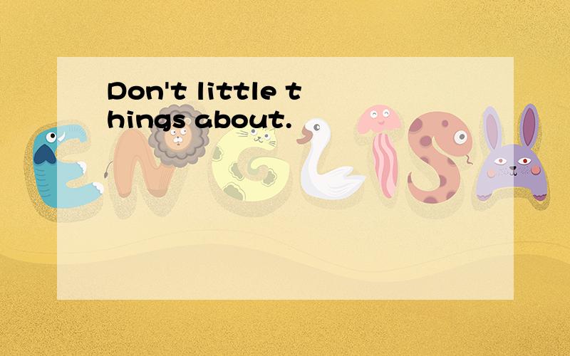 Don't little things about.