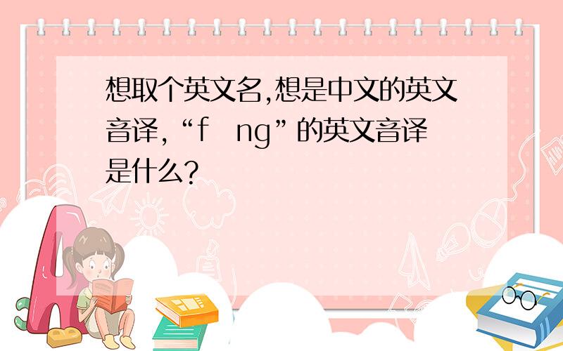 想取个英文名,想是中文的英文音译,“fēng”的英文音译是什么?