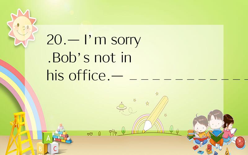 20.— I’m sorry.Bob’s not in his office.— _____________A.Would you like to leave a message?B.Are you sure for that?C.Can you phone me?D.Can you take a message for me?