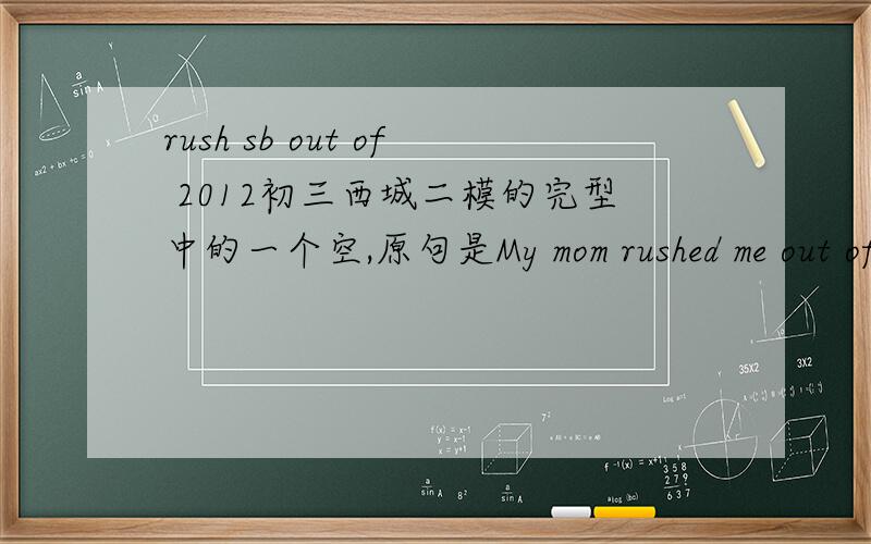 rush sb out of 2012初三西城二模的完型中的一个空,原句是My mom rushed me out of bed.