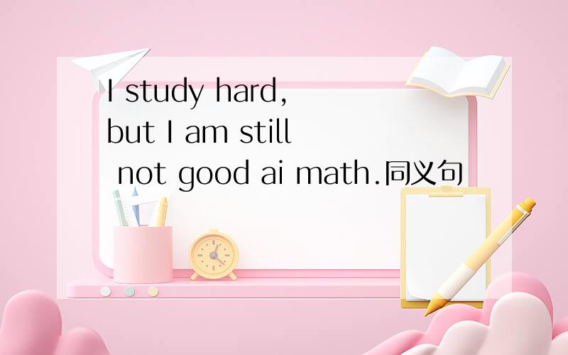 I study hard, but I am still not good ai math.同义句