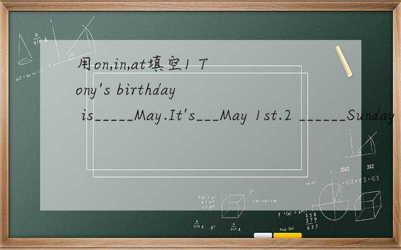 用on,in,at填空1 Tony's birthday is_____May.It's___May 1st.2 ______Sunday morning,Jenny goes to her grandma's home.And she is back____eight o'clock_____the evening.3 Iusually get up late___the weekend.4 Children like to play with snow____winter.5 I