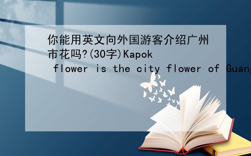 你能用英文向外国游客介绍广州市花吗?(30字)Kapok flower is the city flower of Guangzhou