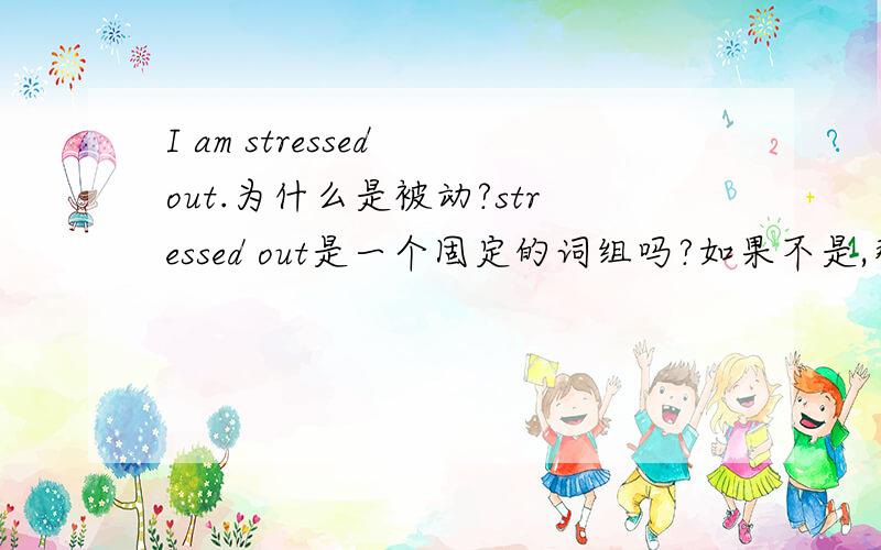 I am stressed out.为什么是被动?stressed out是一个固定的词组吗?如果不是,那正常情况下,词组是不是stress out