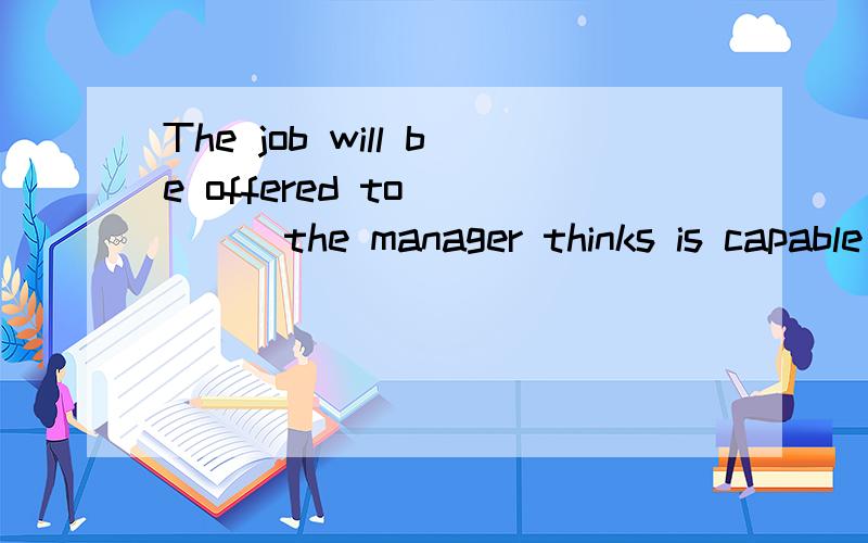 The job will be offered to ____the manager thinks is capable of performing it well为什么不能用whomever不是应该填宾语吗?