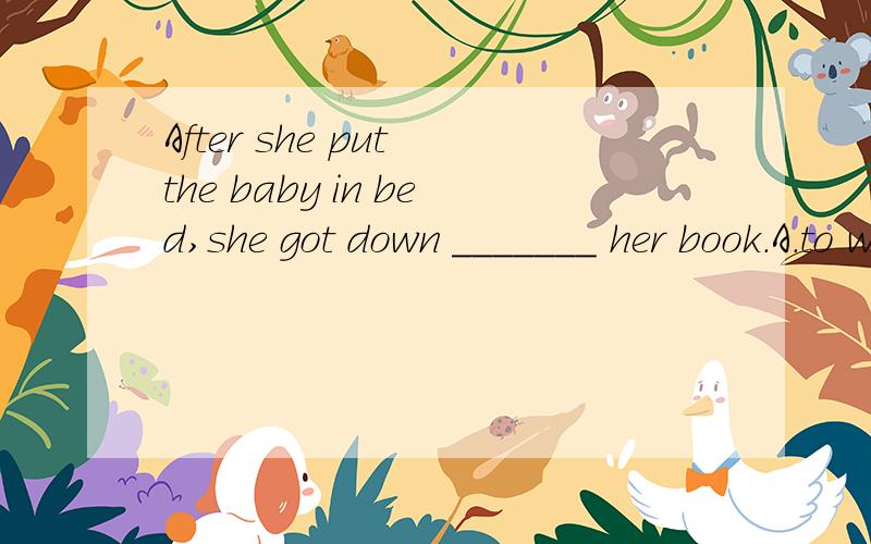 After she put the baby in bed,she got down _______ her book.A.to write B.writing C.write D.to writing