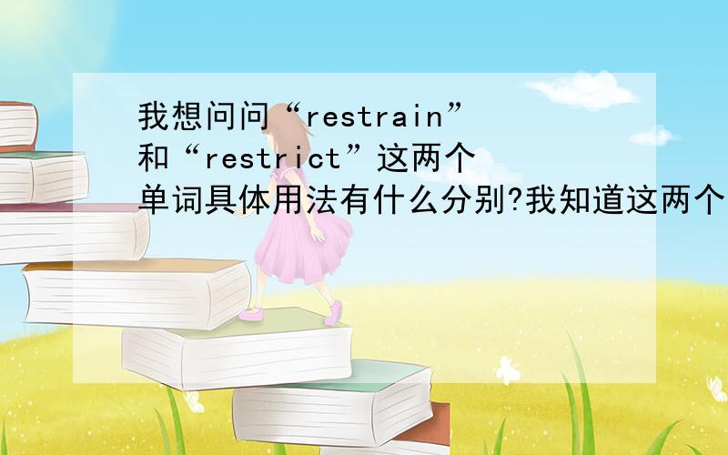 我想问问“restrain”和“restrict”这两个单词具体用法有什么分别?我知道这两个单词是什么意思,词典都能查到,我只是觉得意思比较相似,搞不懂具体怎用.