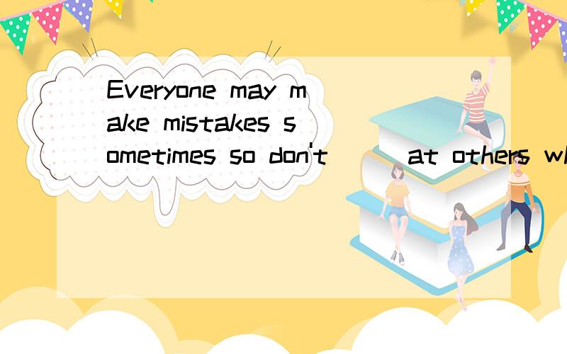 Everyone may make mistakes sometimes so don't ( )at others who ake mistakes