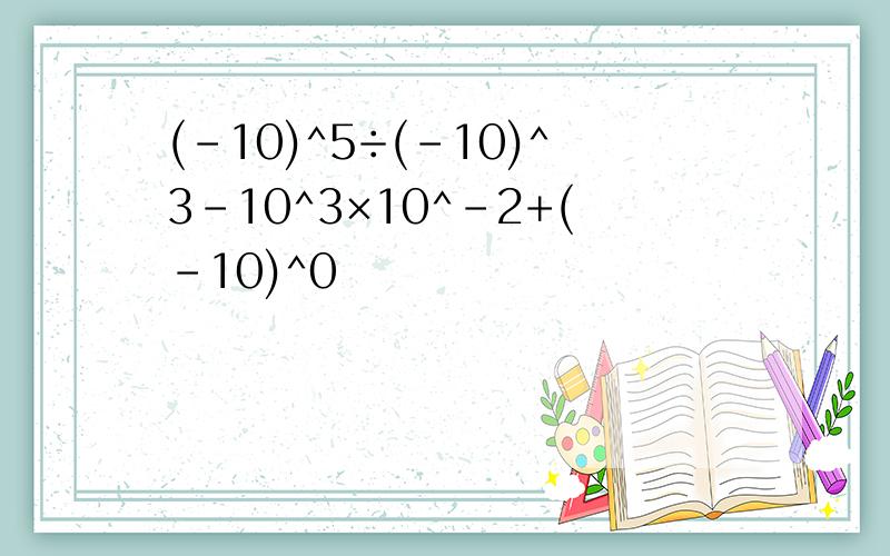 (-10)^5÷(-10)^3-10^3×10^-2+(-10)^0