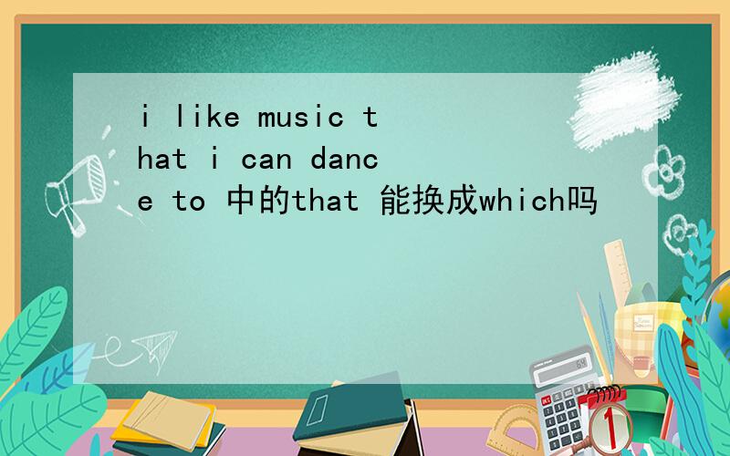 i like music that i can dance to 中的that 能换成which吗
