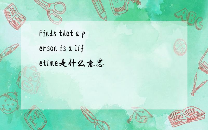 Finds that a person is a lifetime是什么意思