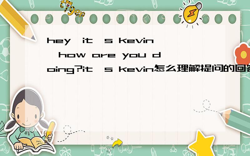 hey,it's kevin,how are you doing?it's kevin怎么理解提问的回答全消失了