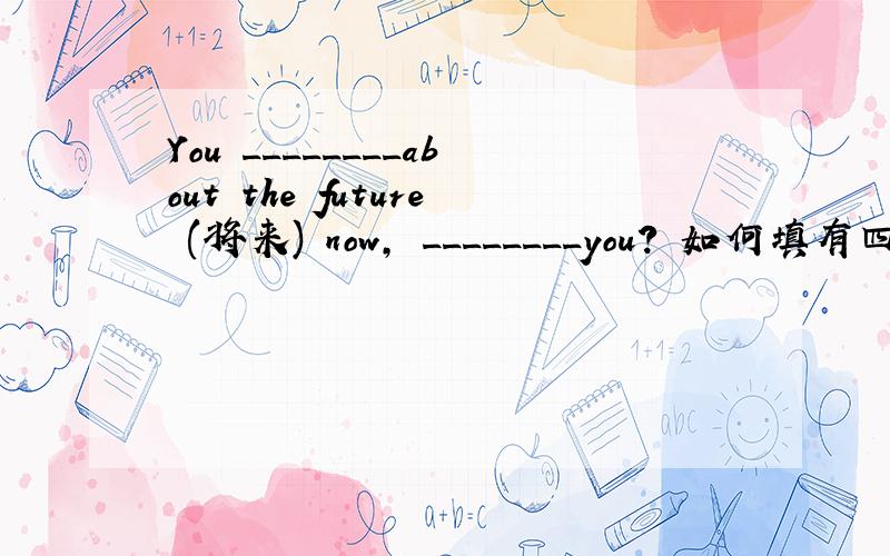 You ________about the future (将来) now, ________you? 如何填有四项选择  A. don't think, don't B. aren't thinking, aren'tC. don't think, do D. aren't thinking, are