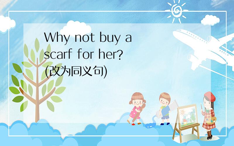 Why not buy a scarf for her?(改为同义句)