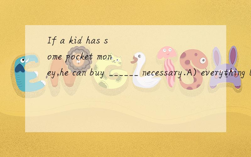 If a kid has some pocket money,he can buy ______ necessary.A) everything B) nothing C) anything D) something
