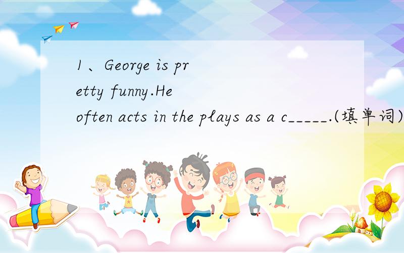 1、George is pretty funny.He often acts in the plays as a c_____.(填单词)2、The air in mountain areas is _____ that in big cities.（fresh 和 dirty好像都行啊）A as fresh as B fresher than C as dirty as D dirtier than3、She put on her bea