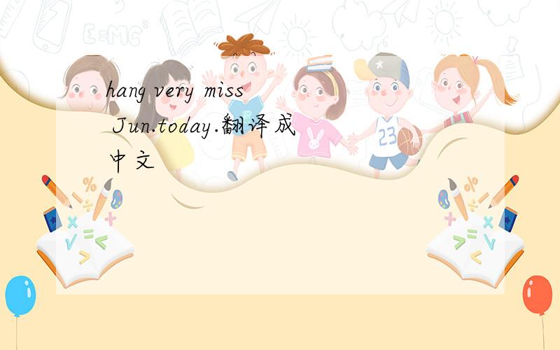 hang very miss Jun.today.翻译成中文