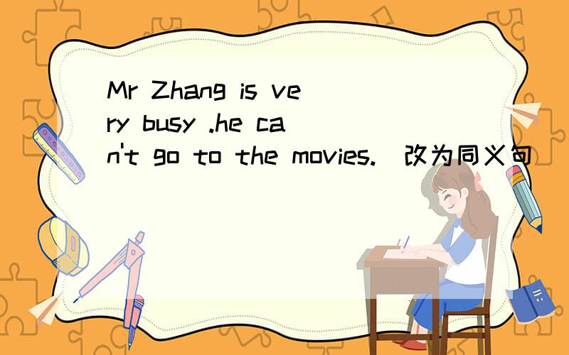 Mr Zhang is very busy .he can't go to the movies.(改为同义句)