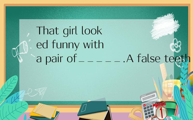 That girl looked funny with a pair of_____.A false teeth B false tooth C wrong teeth D wrong tooth