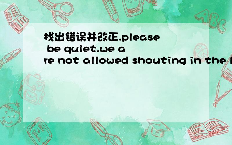 找出错误并改正.please be quiet.we are not allowed shouting in the library.
