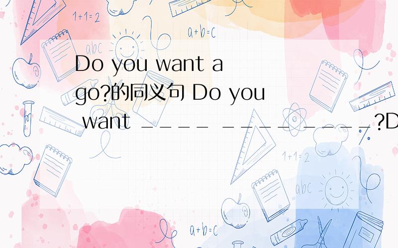 Do you want a go?的同义句 Do you want ____ ____ ____?Do you want ____ ____ ____ ____?怎么填?