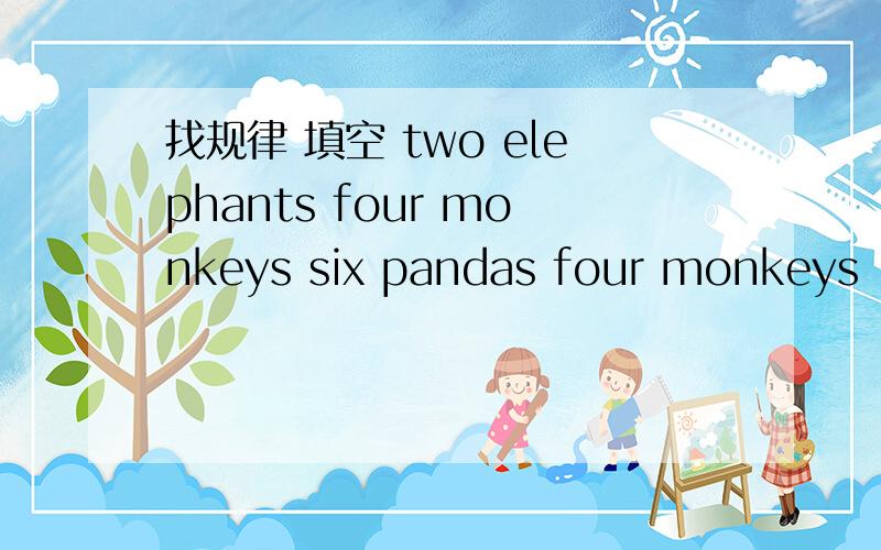 找规律 填空 two elephants four monkeys six pandas four monkeys